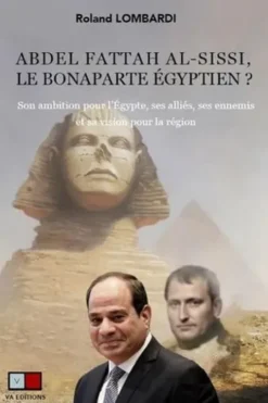 Abdel Fattah al-Sissi, le Bonaparte égyptien ? Son ambition pour l'Egypte, ses alliés, ses ennemis et sa vision pour la région, Roland Lombardi