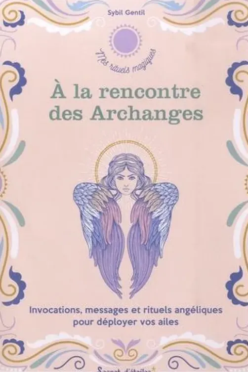 A la rencontre des Archanges. Invocations, messages et rituels angéliques pour déployer vos ailes, Sybil Gentil
