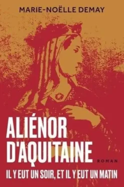 Aliénor d'Aquitaine. Il y eut un soir, et il y eut un matin, Marie-Noëlle Demay
