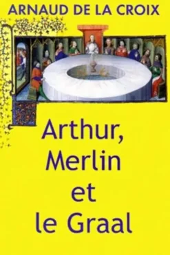 Arthur, Merlin et le Graal. Un mythe revisité, Arnaud de La Croix