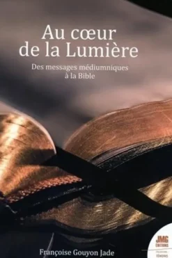 Au coeur de la Lumière. Des messages médiumniques à la Bible, Françoise Gouyon-Jade
