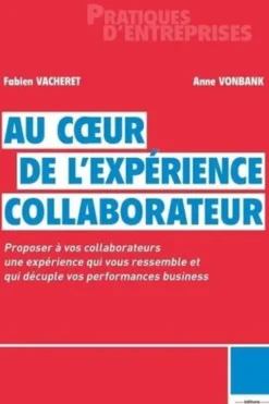 Au coeur de l'expérience collaborateur. Proposer à vos collaborateurs une expérience qui vous ressemble et qui décuple vos performances business, Fabien Vacheret