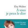 A vous je peux le dire. Ecouter les mots de la fin, Elsa Walter