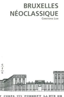 Bruxelles néoclassique. Mutation de l'espace urbain (1775-1840), Christophe Loir