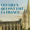 Ces lieux qui ont fait la France, François-Guillaume Lorrain