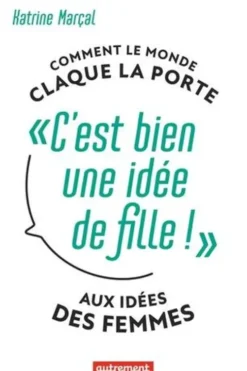 C'est bien une idée de fille !. Comment le monde claque la porte aux idées des femmes, Marçal Katrine