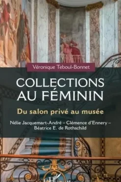 Collections au féminin. Du salon privé au musée : Nélie Jacquemart-André ; Clémence d'Ennery ; Béatrice E. de Rothschild, Véronique Teboul-Bonnet