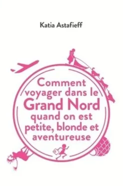 Comment voyager dans le Grand Nord quand on est petite, blonde et aventureuse, Katia Astafieff