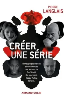 Créer une série. Témoignages croisés et confidences des auteurs de The Shield, Dix pour cent, Happy Valley, Borgen..., Pierre Langlais