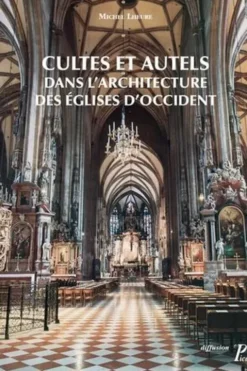 Culte et autels dans l'architecture des églises d'Occident. Du IVe siècle à nos jours, Michel Lheure