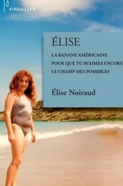 Elise. La banale américaine ; Pour que tu m'aimes encore ; Le champ des possibles, Elise Noiraud