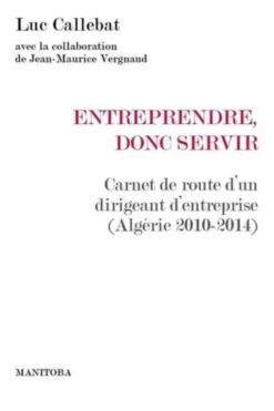 Entreprendre, donc servir. Carnet de route d'un dirigeant d'entreprise (Algérie 2010-2014), Luc Callebat
