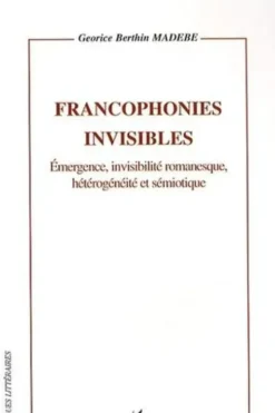 Francophonies invisibles. Emergence, invisilité romanesque, hétérogénéité et sémiotique, Georice Berthin Madébé