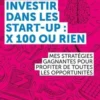 Investir dans les start-up : x100 ou rien. Mes stratégies gagnantes pour profiter de chaque opportunité, Gabriel Jarrosson