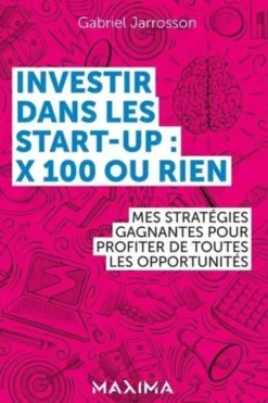 Investir dans les start-up : x100 ou rien. Mes stratégies gagnantes pour profiter de chaque opportunité, Gabriel Jarrosson