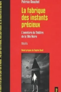 La fabrique des instants precieux. L'aventure du Théâtre de la Tête Noire, Patrice Douchet