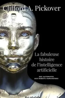La fabuleuse histoire de l'intelligence artificielle. Des automates aux robots humanoïdes, Clifford-A Pickover