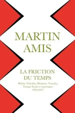 La friction du temps. Bellow, Nabokov, Hitchens, Travolta, Trump. Essais et reportages, 1994-2017, Martin Amis