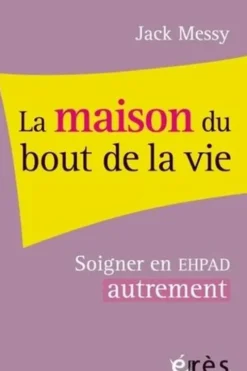 La maison du bout de la vie. Soigner l'EHPAD pour soigner les adultes âgés, Jack Messy