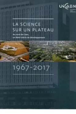 La science sur un plateau. Au nord de Caen, un demi-siècle de développement 1967-2017, Josette Travert