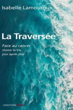 La traversée. Face au cancer, choisir la vie jour après jour, Isabelle Lamouroux