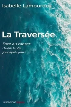 La traversée. Face au cancer, choisir la vie jour après jour, Isabelle Lamouroux