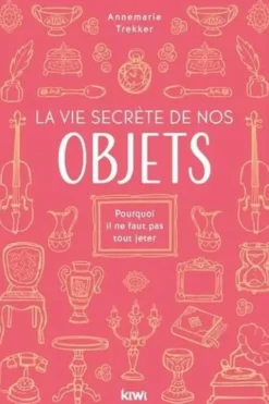 La vie secrète de nos objets. Pourquoi il ne faut pas tout jeter, Annemarie Trekker