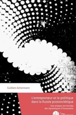 L'entrepreneur et le politique en Russie post-soviétique. Une analyse territoriale des dynamiques d'innovation, Guillem Achermann