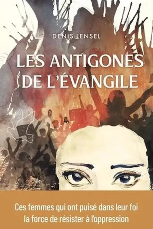 Les antigones de l'Evangile. Ces femmes qui ont puisé dans leur foi la force de résister à l'oppression, Denis Lensel