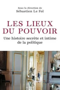 Les lieux du pouvoir. Une histoire secrète et intime de la politique, Sébastien Le Fol