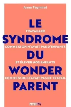 Le syndrome du Wonderparent. Travailler comme si on n'avait pas d'enfants et élever nos enfants comme si on n'avait pas de travail, Anne Peymirat