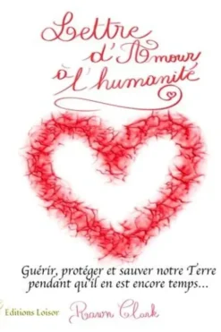 Lettre d'Amour à l'humanité. Guérir, protéger et sauver notre Terre pendant qu'il en est encore temps…, Rawn Clark