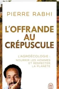 L'offrande au crépuscule. L'Agroécologie : nourrir les hommes et respecter la planète, Pierre Rabhi