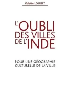 L'oubli des villes de l'Inde. Pour une géographie culturelle de la ville, Odette Louiset