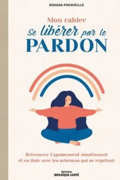 Mon cahier se libérer par le pardon. Retrouver l’apaisement émotionnel et en finir avec les schémas qui se répètent, Roxana Prenveille