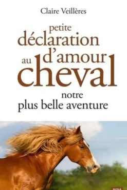 Petite déclaration d'amour au cheval. Notre plus belle aventure, Claire Veillères