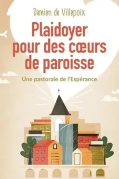 Plaidoyer pour des coeurs de paroisse. Une pastorale de l'Espérance, Damien de Villepoix