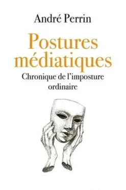 Postures médiatiques. Chronique de l'imposture ordinaire, André Perrin