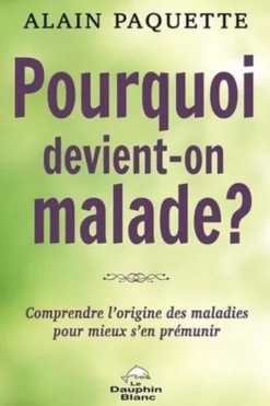 Pourquoi devient-on malade ? Comprendre l'origine des maladies pour mieux s'en prémunir, Alain Paquette