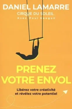 Prenez votre envol. Libérez votre créativité et révélez votre potentiel, Daniel Lamarre