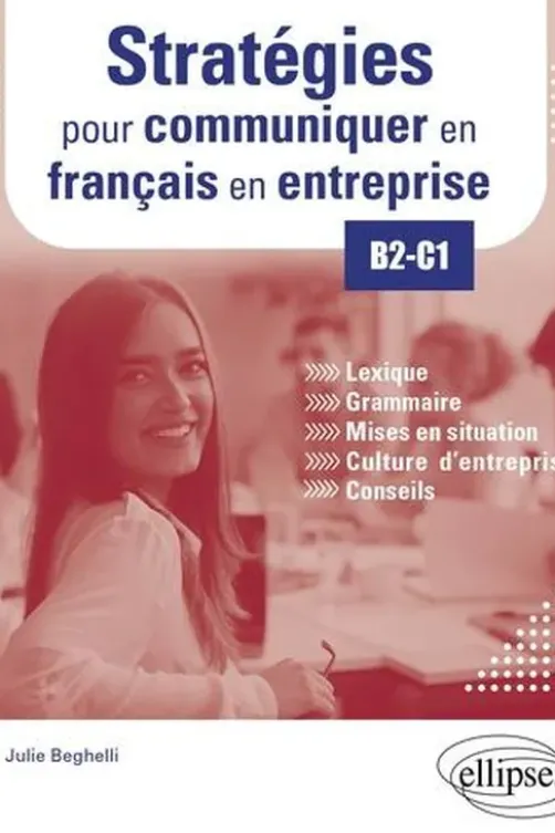 Stratégies pour communiquer en français en entreprise B2-C1. Lexique, grammaire, mises en situation, culture d'entreprise, conseils, Julie Beghelli