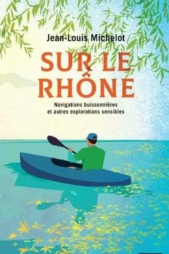 Sur le Rhône. Navigations buissonnières et autres explorations sensibles, Jean-Louis Michelot