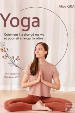 Yoga. Comment il a changé ma vie et pourrait changer la vôtre, Alice Gras